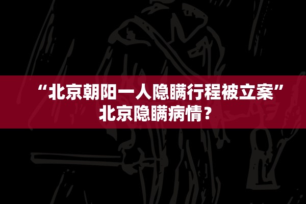 “北京朝阳一人隐瞒行程被立案” 北京隐瞒病情？