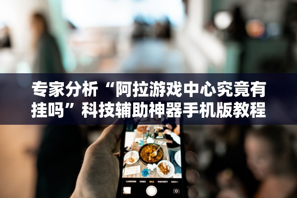 专家分析“阿拉游戏中心究竟有挂吗”科技辅助神器手机版教程