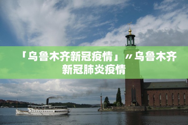 「乌鲁木齐新冠疫情」〃乌鲁木齐新冠肺炎疫情