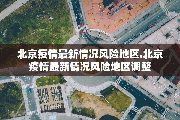 北京疫情最新情况风险地区.北京疫情最新情况风险地区调整