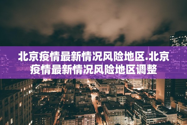 北京疫情最新情况风险地区.北京疫情最新情况风险地区调整