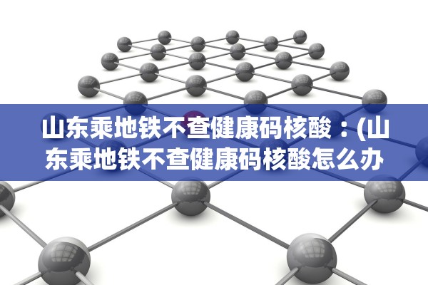 山东乘地铁不查健康码核酸︰(山东乘地铁不查健康码核酸怎么办)