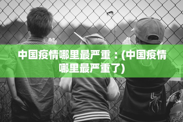 中国疫情哪里最严重︰(中国疫情哪里最严重了)