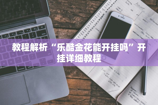 教程解析“乐酷金花能开挂吗”开挂详细教程