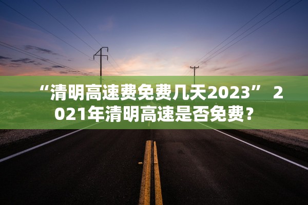 “清明高速费免费几天2023” 2021年清明高速是否免费？