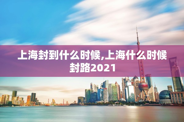 上海封到什么时候,上海什么时候封路2021