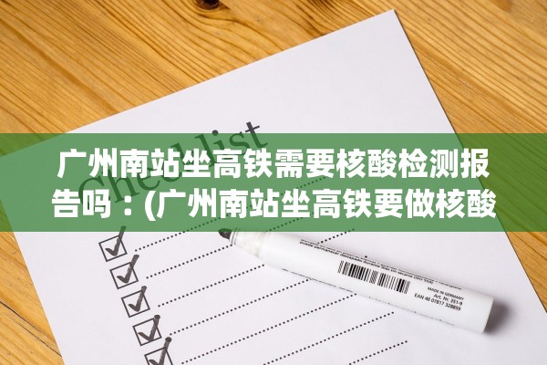 广州南站坐高铁需要核酸检测报告吗︰(广州南站坐高铁要做核酸检测)