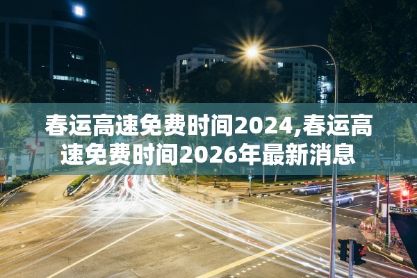 春运高速免费时间2024,春运高速免费时间2026年最新消息