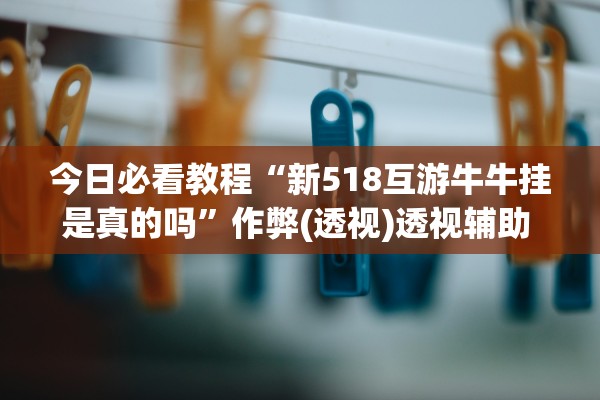 今日必看教程“新518互游牛牛挂是真的吗”作弊(透视)透视辅助 