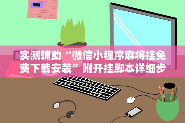 实测辅助“微信小程序麻将挂免费下载安装”附开挂脚本详细步骤
