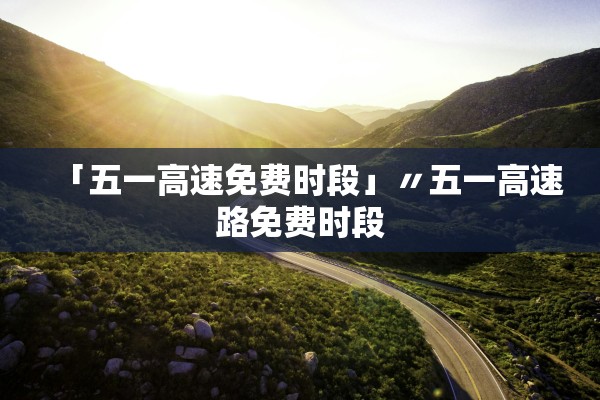 「五一高速免费时段」〃五一高速路免费时段