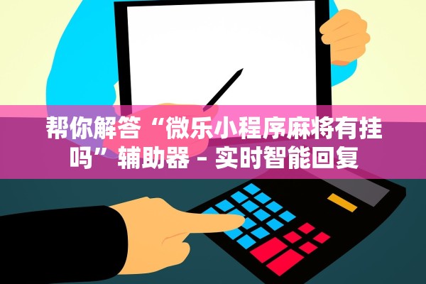 帮你解答“微乐小程序麻将有挂吗”辅助器 – 实时智能回复