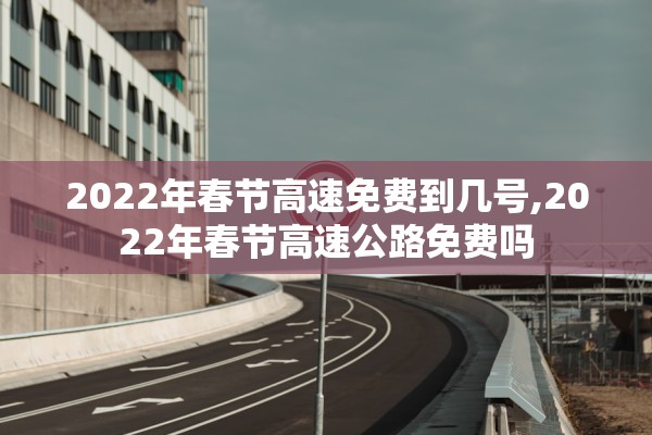 2022年春节高速免费到几号,2022年春节高速公路免费吗