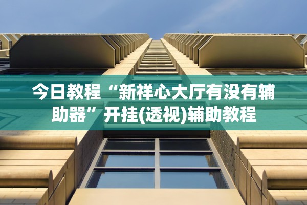 今日教程“新祥心大厅有没有辅助器”开挂(透视)辅助教程