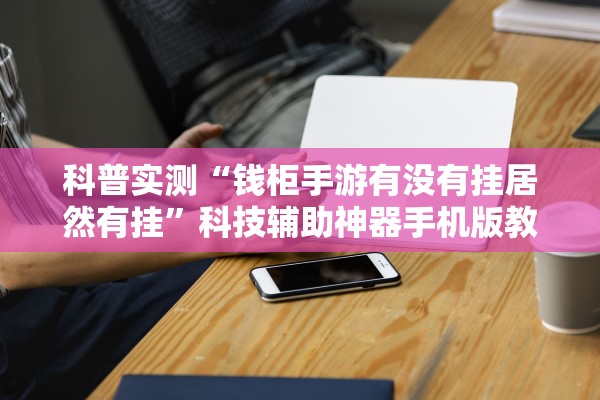 科普实测“钱柜手游有没有挂居然有挂”科技辅助神器手机版教程