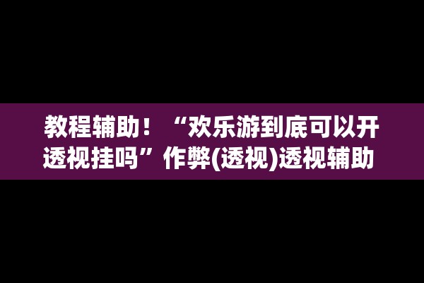 教程辅助！“欢乐游到底可以开透视挂吗”作弊(透视)透视辅助 