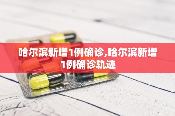 哈尔滨新增1例确诊,哈尔滨新增1例确诊轨迹