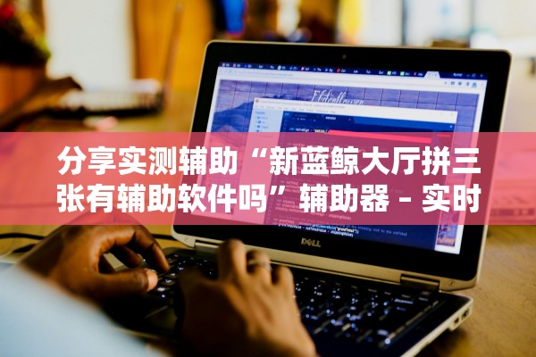 分享实测辅助“新蓝鲸大厅拼三张有辅助软件吗”辅助器 – 实时智能回复