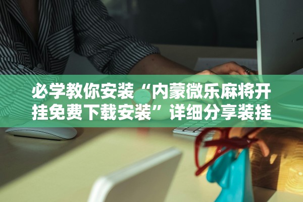 必学教你安装“内蒙微乐麻将开挂免费下载安装”详细分享装挂步骤教程