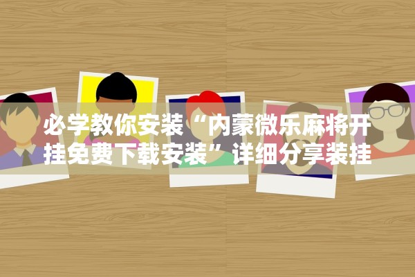 必学教你安装“内蒙微乐麻将开挂免费下载安装”详细分享装挂步骤教程
