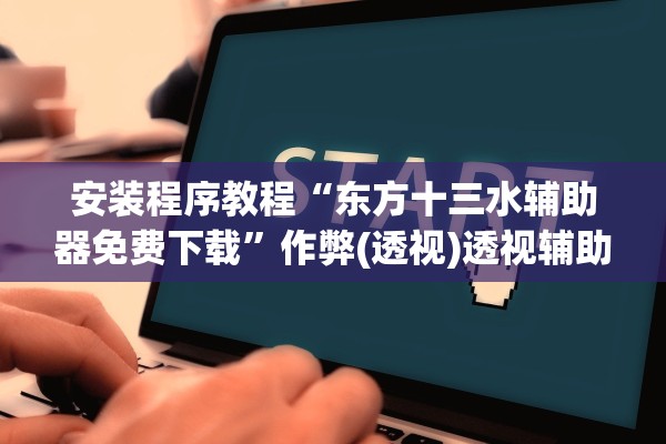 安装程序教程“东方十三水辅助器免费下载”作弊(透视)透视辅助 