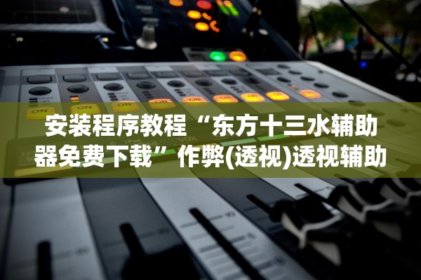 安装程序教程“东方十三水辅助器免费下载”作弊(透视)透视辅助 