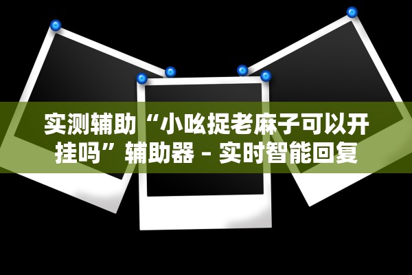 实测辅助“小吆捉老麻子可以开挂吗”辅助器 – 实时智能回复