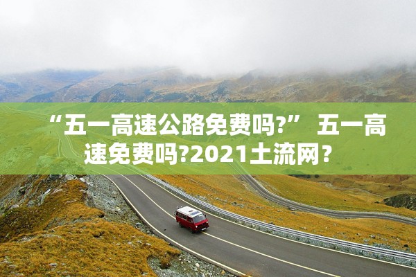 “五一高速公路免费吗?” 五一高速免费吗?2021土流网？