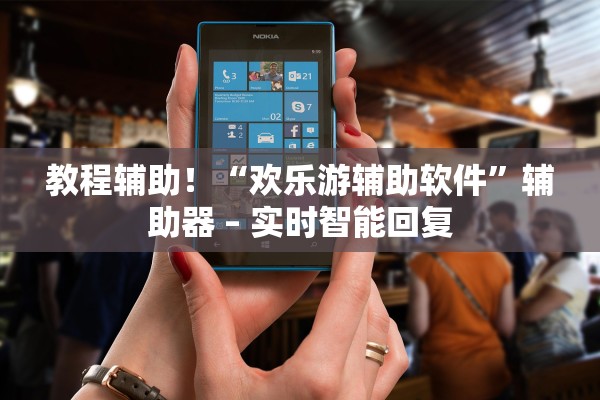 教程辅助！“欢乐游辅助软件	”辅助器 – 实时智能回复