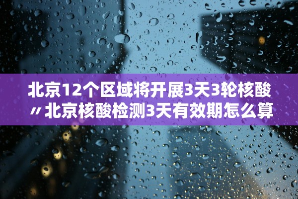 北京12个区域将开展3天3轮核酸〃北京核酸检测3天有效期怎么算