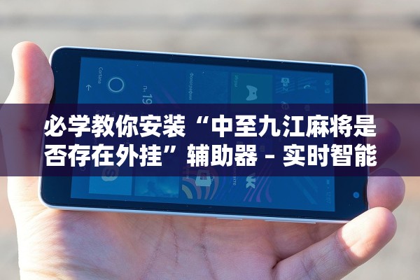 必学教你安装“中至九江麻将是否存在外挂”辅助器 – 实时智能回复