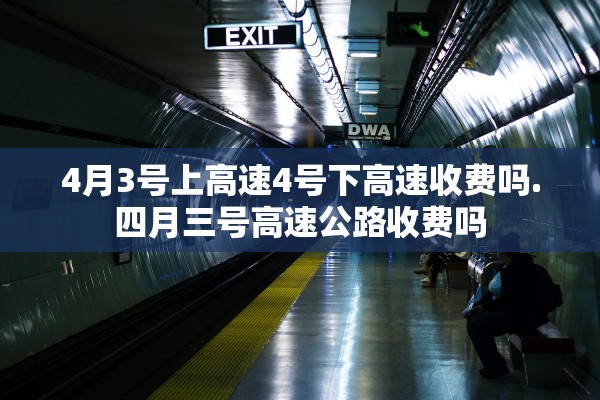 4月3号上高速4号下高速收费吗.四月三号高速公路收费吗