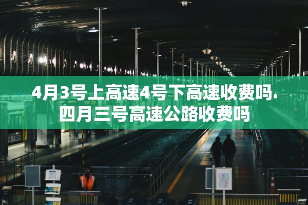 4月3号上高速4号下高速收费吗.四月三号高速公路收费吗