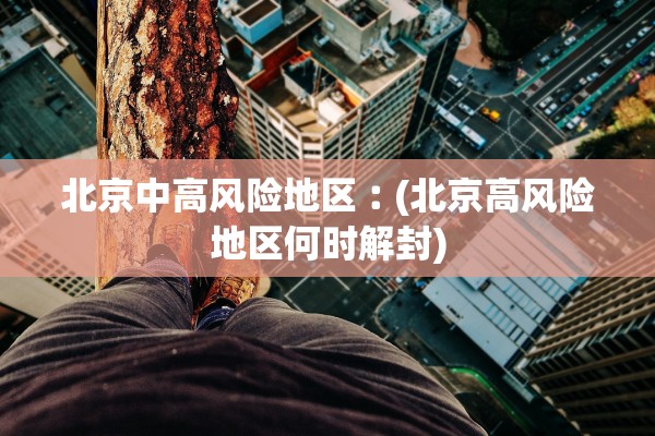 北京中高风险地区︰(北京高风险地区何时解封)