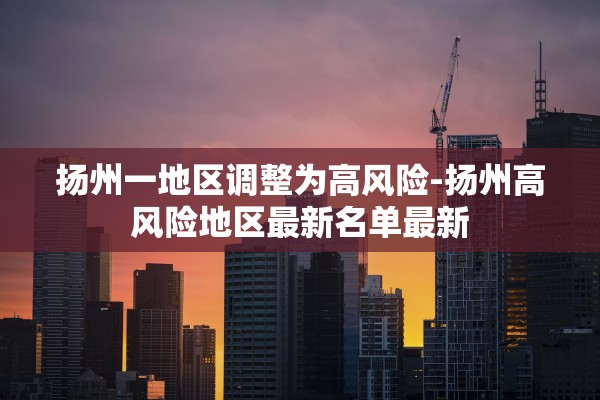 扬州一地区调整为高风险-扬州高风险地区最新名单最新