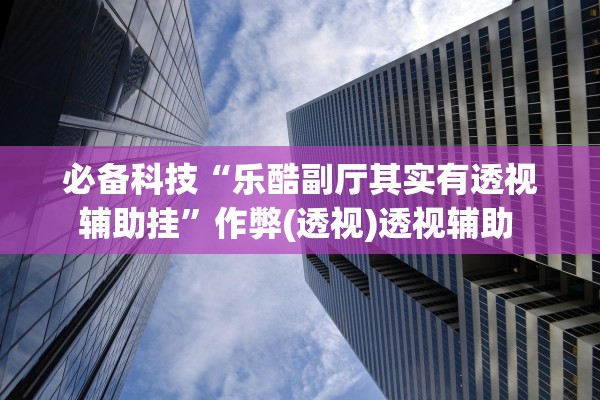 必备科技“乐酷副厅其实有透视辅助挂”作弊(透视)透视辅助 
