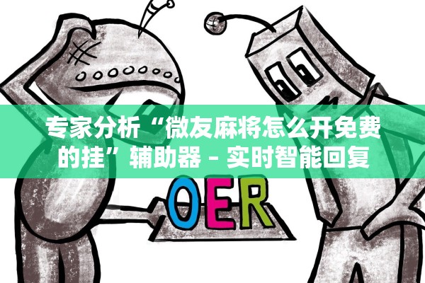 专家分析“微友麻将怎么开免费的挂”辅助器 – 实时智能回复