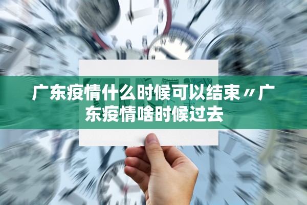 广东疫情什么时候可以结束〃广东疫情啥时候过去