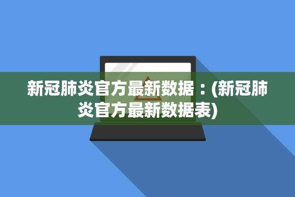 新冠肺炎官方最新数据︰(新冠肺炎官方最新数据表)
