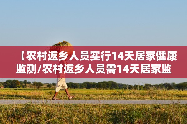 【农村返乡人员实行14天居家健康监测/农村返乡人员需14天居家监测】