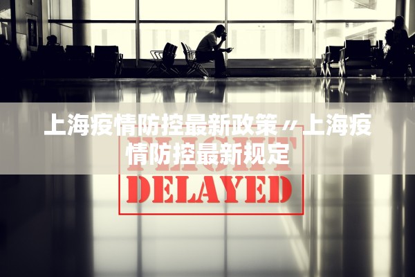 上海疫情防控最新政策〃上海疫情防控最新规定