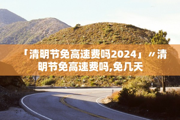 「清明节免高速费吗2024」〃清明节免高速费吗,免几天