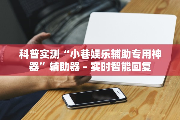 科普实测“小巷娱乐辅助专用神器”辅助器 – 实时智能回复