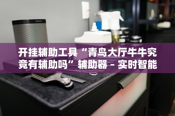 开挂辅助工具“青鸟大厅牛牛究竟有辅助吗	”辅助器 – 实时智能回复