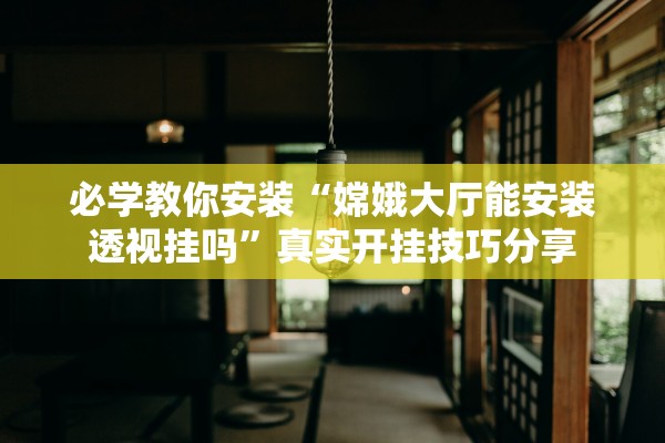 必学教你安装“嫦娥大厅能安装透视挂吗”真实开挂技巧分享