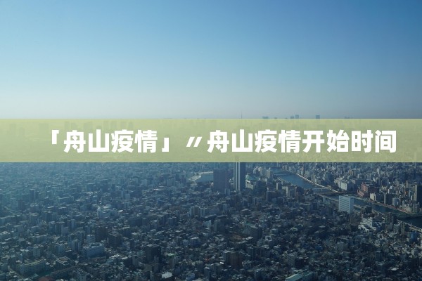 「舟山疫情」〃舟山疫情开始时间