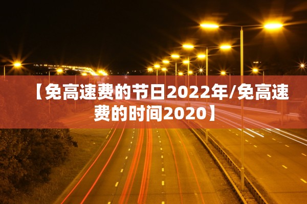 【免高速费的节日2022年/免高速费的时间2020】