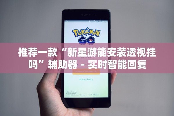 推荐一款“新星游能安装透视挂吗”辅助器 – 实时智能回复
