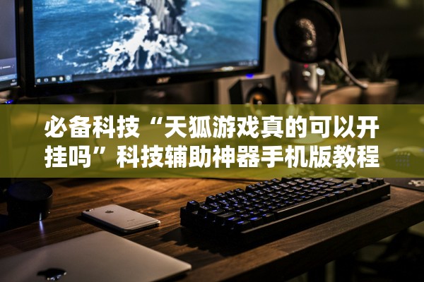 必备科技“天狐游戏真的可以开挂吗	”科技辅助神器手机版教程