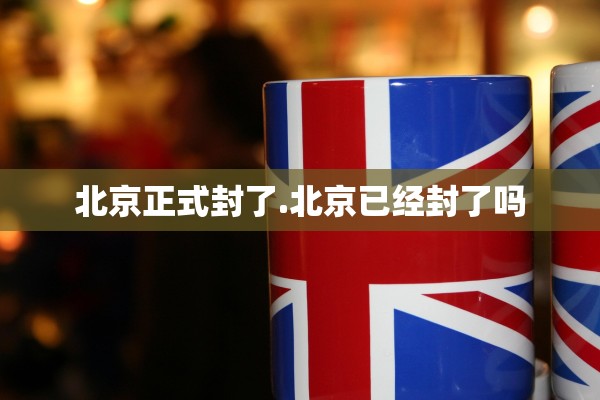 北京正式封了.北京已经封了吗